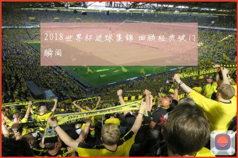 2018世界杯进球集锦 回顾经典破门瞬间