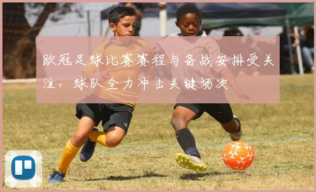 欧冠足球比赛赛程与备战安排受关注，球队全力冲击关键场次