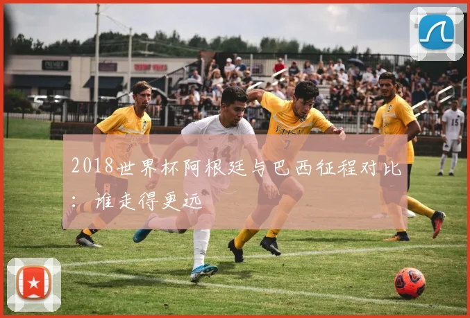 2018世界杯阿根廷与巴西征程对比:谁走得更远