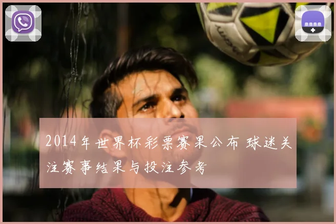 2014年世界杯彩票赛果公布 球迷关注赛事结果与投注参考