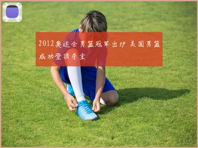 2012奥运会男篮冠军出炉 美国男篮成功登顶夺金