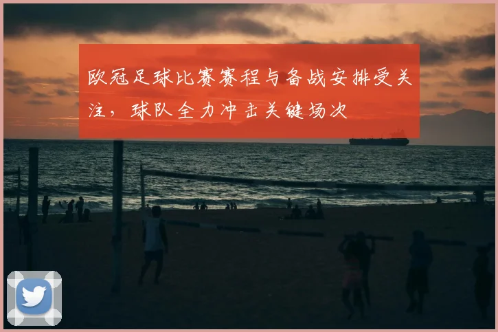 欧冠足球比赛赛程与备战安排受关注，球队全力冲击关键场次