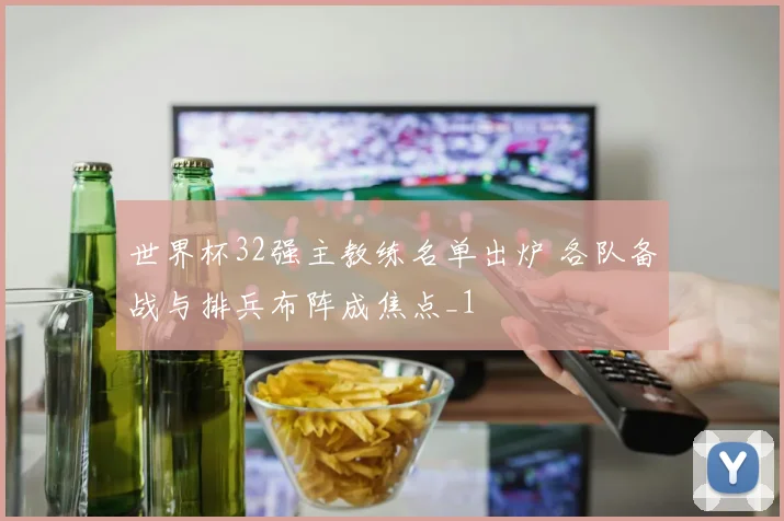 世界杯32强主教练名单出炉 各队备战与排兵布阵成焦点_1