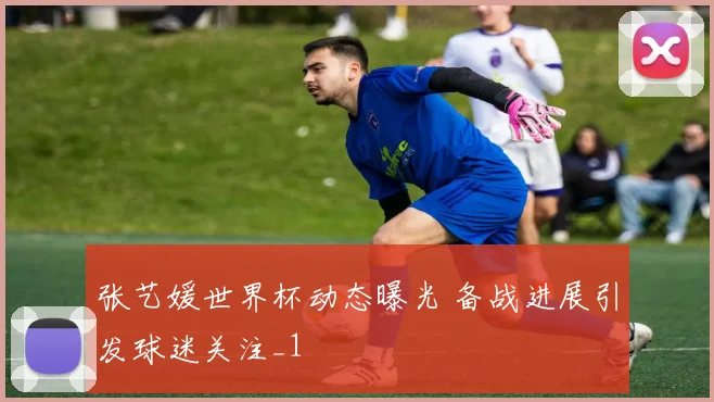 张艺媛世界杯动态曝光 备战进展引发球迷关注_1