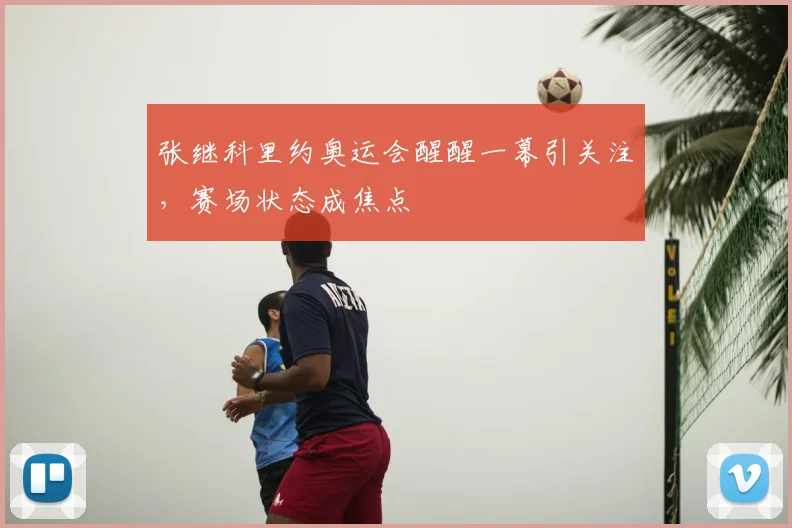 张继科里约奥运会醒醒一幕引关注，赛场状态成焦点