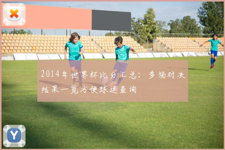 2014年世界杯比分汇总:多场对决结果一览方便球迷查询