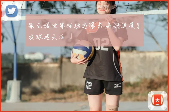 张艺媛世界杯动态曝光 备战进展引发球迷关注_1