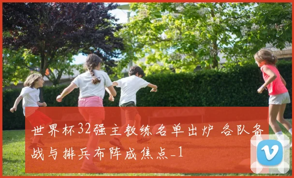 世界杯32强主教练名单出炉 各队备战与排兵布阵成焦点_1