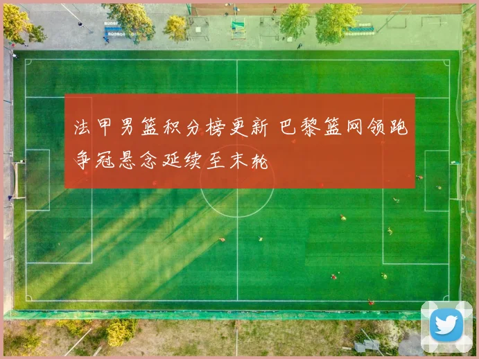 法甲男篮积分榜更新 巴黎篮网领跑争冠悬念延续至末轮