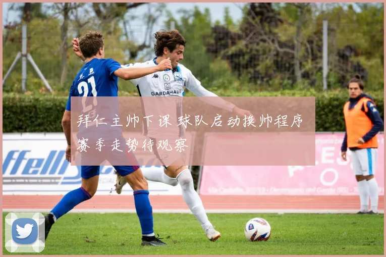 拜仁主帅下课 球队启动换帅程序 赛季走势待观察