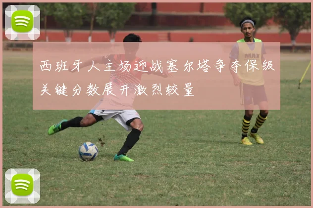 西班牙人主场迎战塞尔塔争夺保级关键分数展开激烈较量