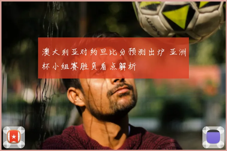 澳大利亚对约旦比分预测出炉 亚洲杯小组赛胜负看点解析