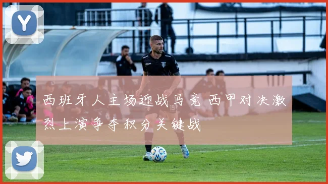 西班牙人主场迎战马竞 西甲对决激烈上演争夺积分关键战