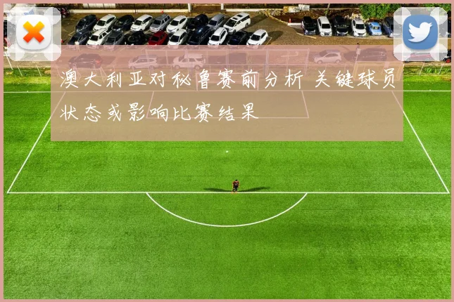 澳大利亚对秘鲁赛前分析 关键球员状态或影响比赛结果