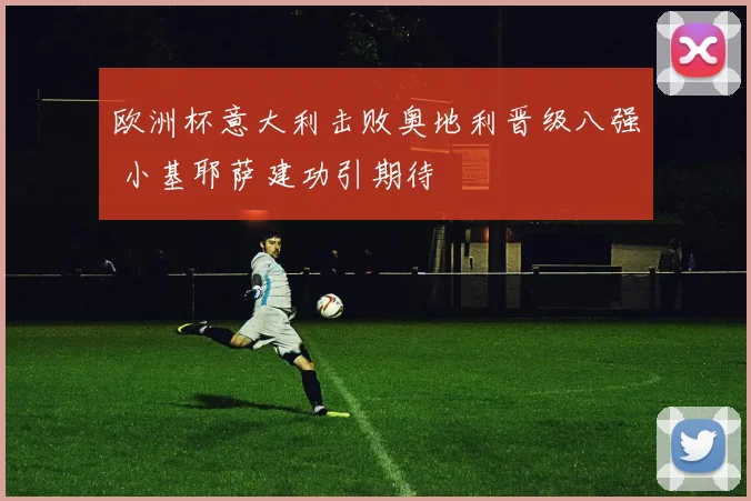 欧洲杯意大利击败奥地利晋级八强 小基耶萨建功引期待