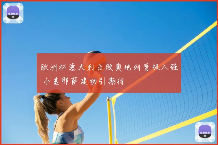 欧洲杯意大利击败奥地利晋级八强 小基耶萨建功引期待